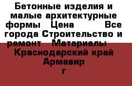 Бетонные изделия и малые архитектурные формы › Цена ­ 999 - Все города Строительство и ремонт » Материалы   . Краснодарский край,Армавир г.